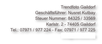 Trendfoto Gaildorf
Geschäftsführer: Nusret Kutbay
Steuer Nummer: 84325 / 33569
Karlstr. 2 - 74405 Gaildorf
Tel.: 07971 / 977 224 - Fax: 07971 / 977 225
info@trendfoto.de